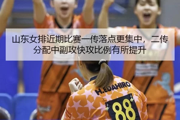 山东女排近期比赛一传落点更集中，二传分配中副攻快攻比例有所提升
